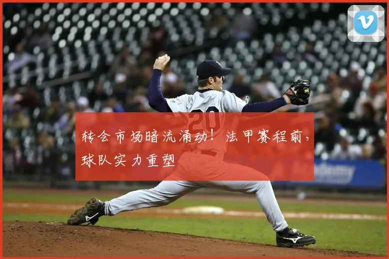 转会市场暗流涌动！法甲赛程前，球队实力重塑