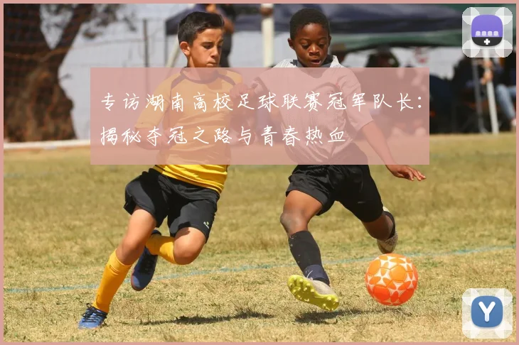 专访湖南高校足球联赛冠军队长：揭秘夺冠之路与青春热血