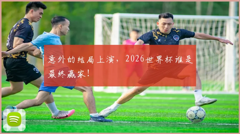意外的结局上演，2026世界杯谁是最终赢家！
