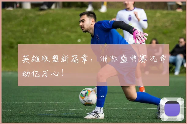 英雄联盟新篇章，洲际盛典赛况牵动亿万心！