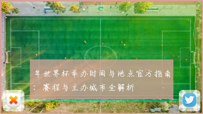 年世界杯举办时间与地点官方指南：赛程与主办城市全解析