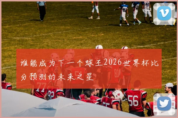 谁能成为下一个球王2026世界杯比分预测的未来之星