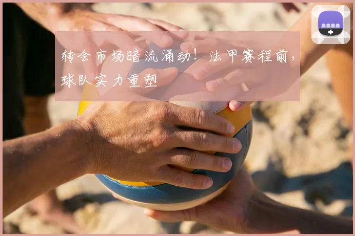 转会市场暗流涌动！法甲赛程前，球队实力重塑